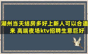 湖州当天结房多好上新人可以合适来 高端夜场ktv招聘生意巨好